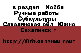  в раздел : Хобби. Ручные работы » Субкультуры . Сахалинская обл.,Южно-Сахалинск г.